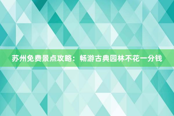 苏州免费景点攻略：畅游古典园林不花一分钱